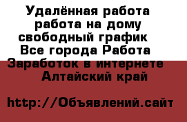 Удалённая работа, работа на дому, свободный график. - Все города Работа » Заработок в интернете   . Алтайский край